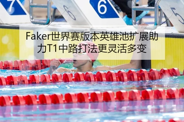 Faker世界赛版本英雄池扩展助力T1中路打法更灵活多变